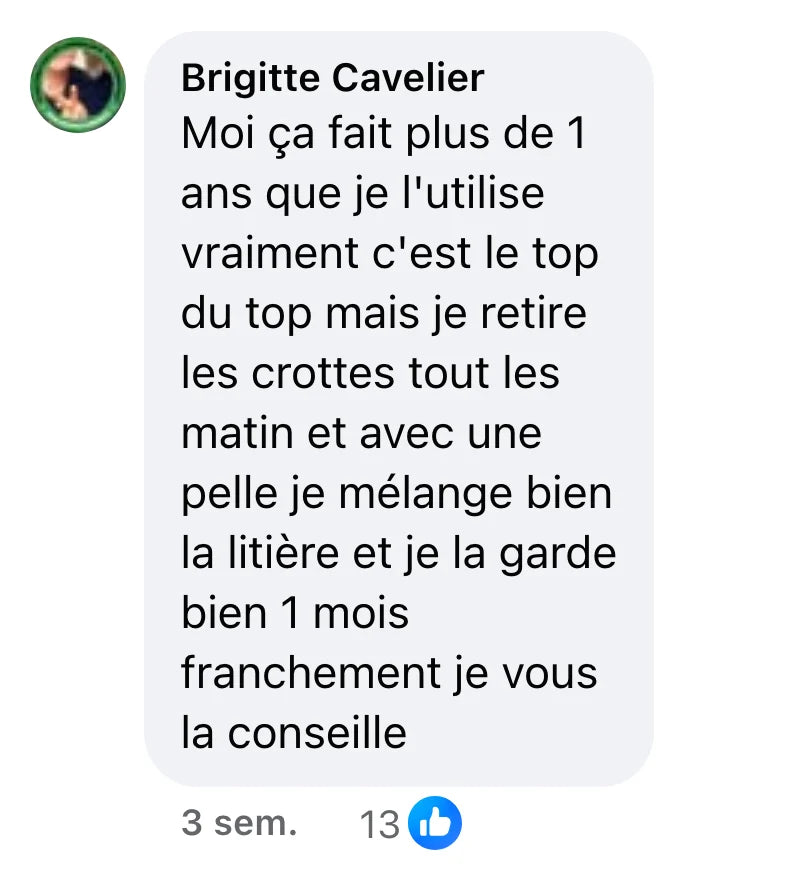 Commentaire Facebook de Brigitte Cavelier (13 J’aime) : « Moi ça fait plus de 1 ans que je l'utilise vraiment c'est le top du top mais je retire les crottes tout les matin et avec une pelle je mélange bien la litière et je la garde bien 1 mois franchement je vous la conseille »